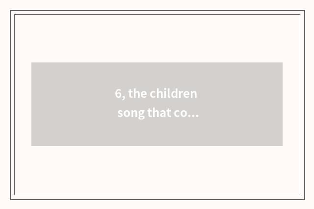 6, the children song that compares fire recently?