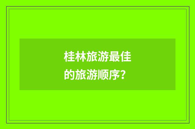 桂林旅游最佳的旅游顺序？