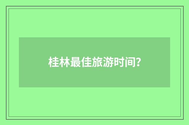 桂林最佳旅游时间？