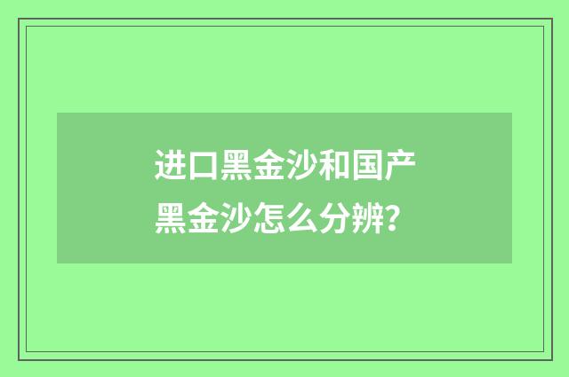 进口黑金沙和国产黑金沙怎么分辨？