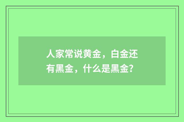 人家常说黄金，白金还有黑金，什么是黑金？
