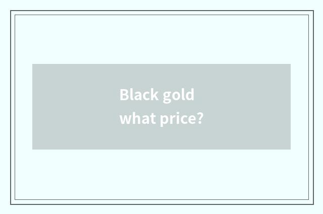 Black gold what price?