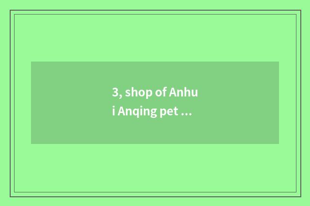 3, shop of Anhui Anqing pet which pet shop is best?