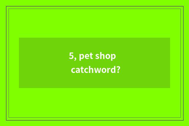 5, pet shop catchword?