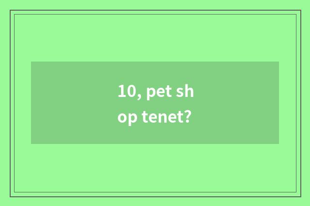 10, pet shop tenet?
