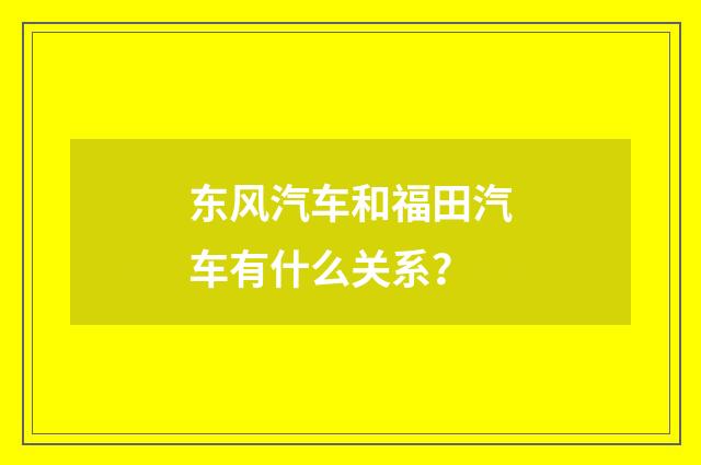 东风汽车和福田汽车有什么关系?