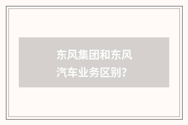 东风集团和东风汽车业务区别？