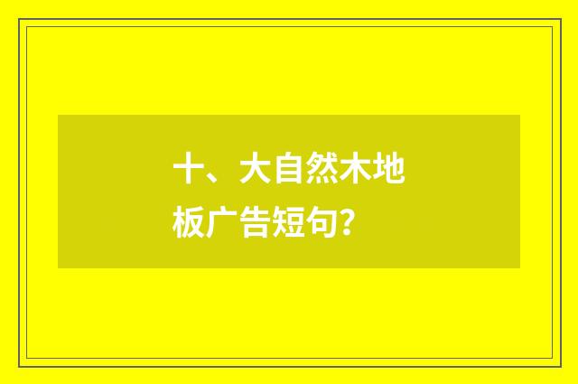 十、大自然木地板广告短句？