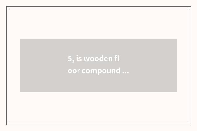 5, is wooden floor compound method?