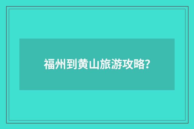 福州到黄山旅游攻略？