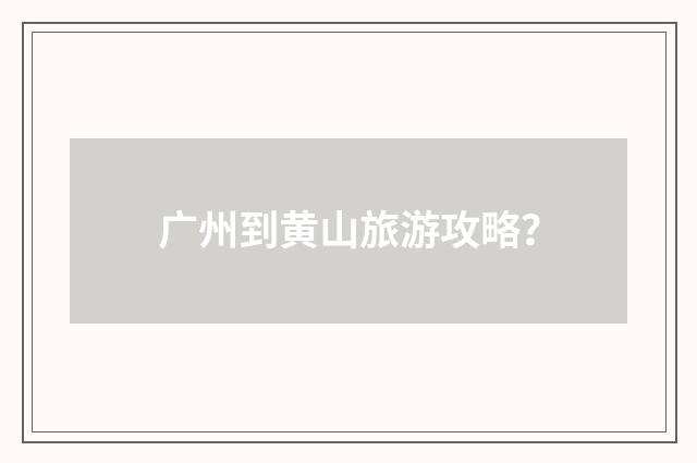 广州到黄山旅游攻略？