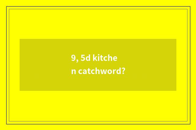 9, 5d kitchen catchword?