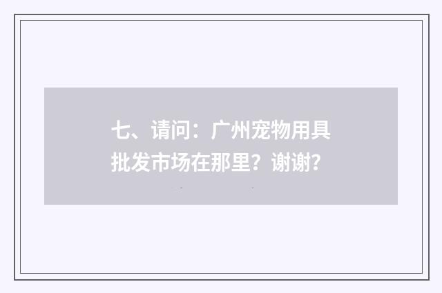 七、请问:广州宠物用具批发市场在那里?谢谢?