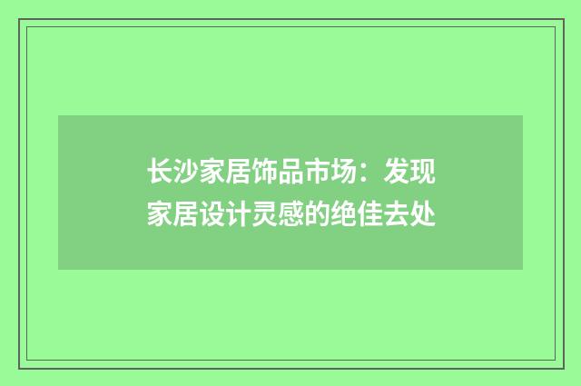 长沙家居饰品市场：发现家居设计灵感的绝佳去处
