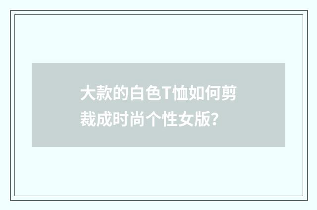大款的白色T恤如何剪裁成时尚个性女版？