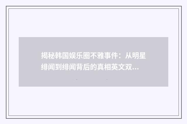 揭秘韩国娱乐圈不雅事件：从明星绯闻到绯闻背后的真相英文双语对照