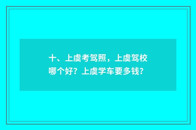 十、上虞考驾照，上虞驾校哪个好？上虞学车要多钱？