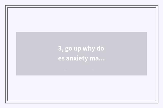 3, go up why does anxiety make prediction?