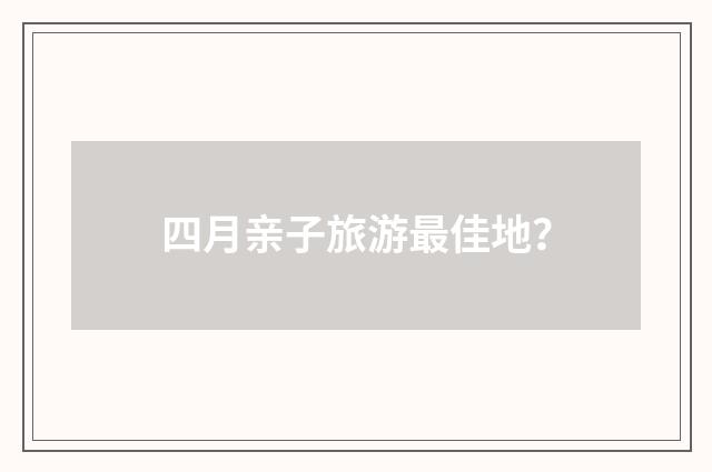 四月亲子旅游最佳地？