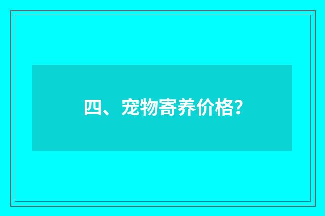 四、宠物寄养价格？