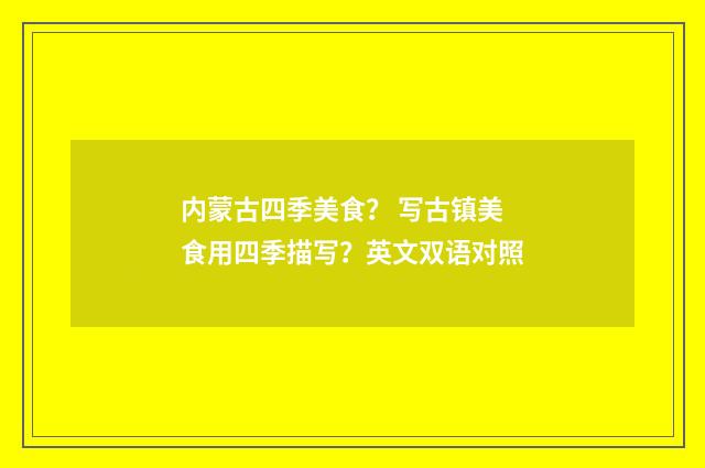 内蒙古四季美食？ 写古镇美食用四季描写？英文双语对照