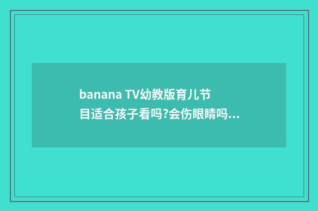 banana TV幼教版育儿节目适合孩子看吗?会伤眼睛吗？英文双语对照