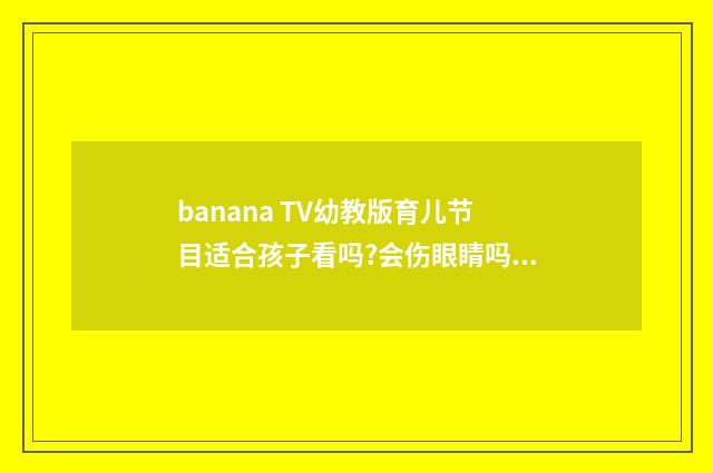 banana TV幼教版育儿节目适合孩子看吗?会伤眼睛吗?