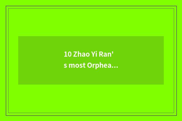 10 Zhao Yi Ran's most Orphean songs?