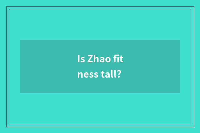 Is Zhao fitness tall?