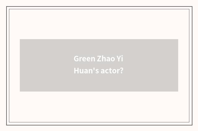Green Zhao Yi Huan's actor?