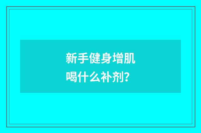 新手健身增肌喝什么补剂？