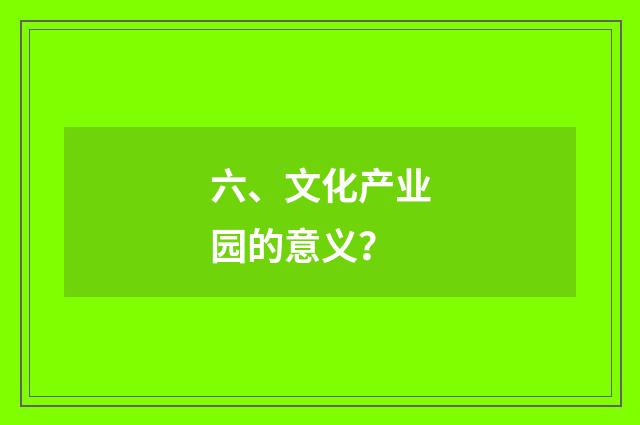 六、文化产业园的意义？