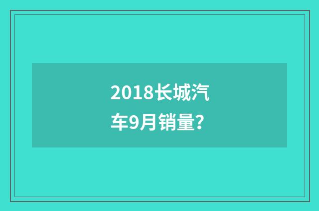 2018长城汽车9月销量?
