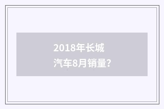 2018年长城汽车8月销量？