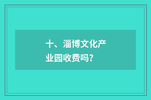 十、淄博文化产业园收费吗？