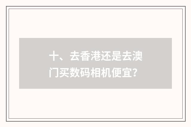 十、去香港还是去澳门买数码相机便宜？