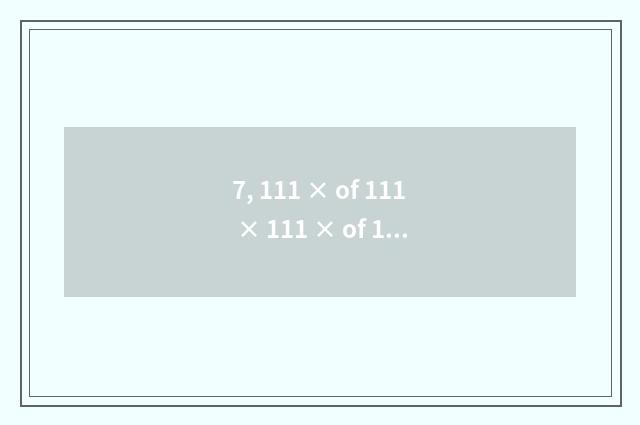 7, 111 × of 111 × 111 × of 111 × 111 × 1 simple calculation?