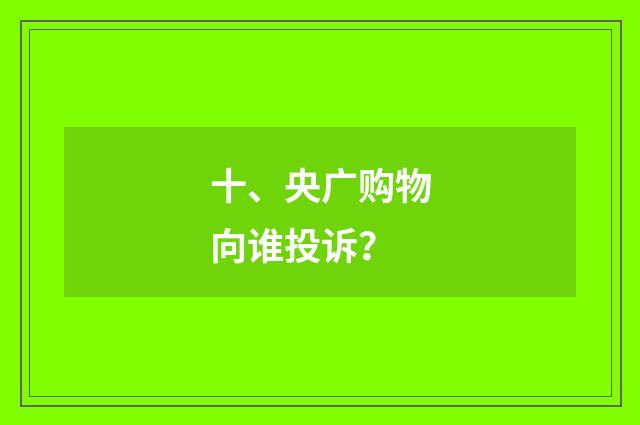 十、央广购物向谁投诉？