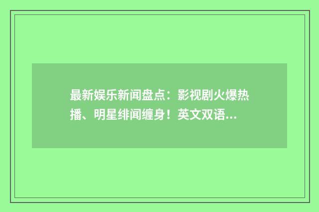 最新娱乐新闻盘点：影视剧火爆热播、明星绯闻缠身！英文双语对照