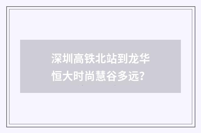 深圳高铁北站到龙华恒大时尚慧谷多远？