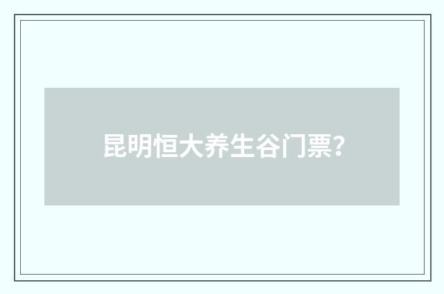 昆明恒大养生谷门票？