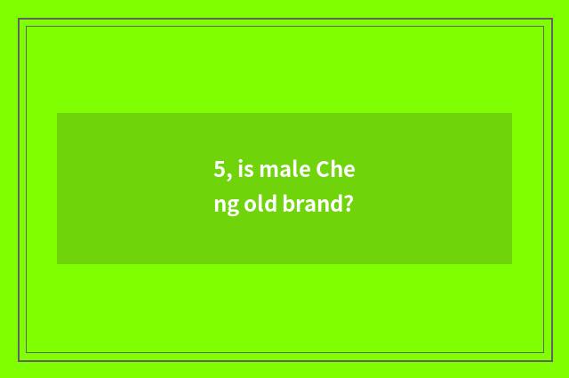 5, is male Cheng old brand?