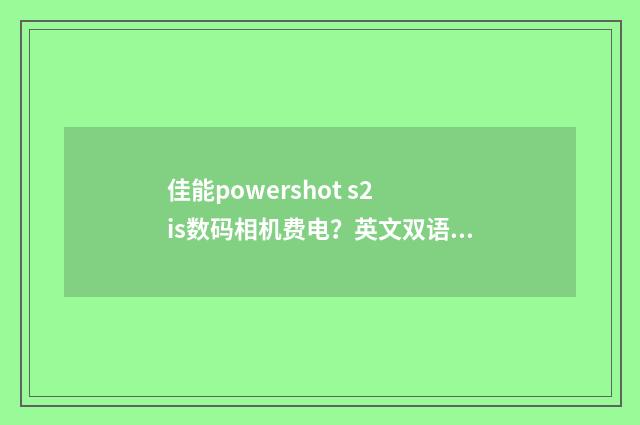 佳能powershot s2 is数码相机费电？英文双语对照