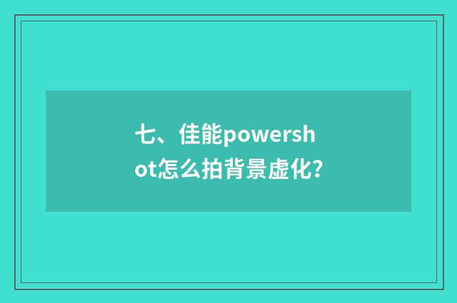 七、佳能powershot怎么拍背景虚化？