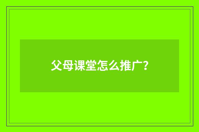 父母课堂怎么推广？