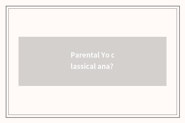 Parental Yo classical ana?