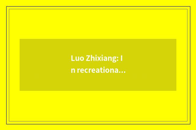 Luo Zhixiang: In recreational group hot