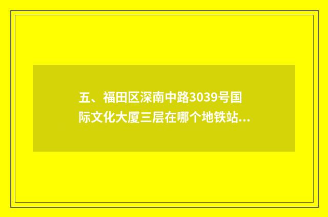 五、福田区深南中路3039号国际文化大厦三层在哪个地铁站？