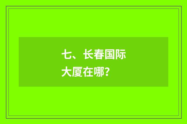 七、长春国际大厦在哪？