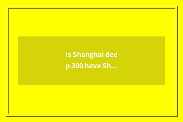 Is Shanghai deep 300 have Shanghai report share?